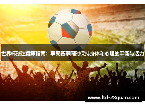 世界杯球迷健康指南：享受赛事同时保持身体和心理的平衡与活力