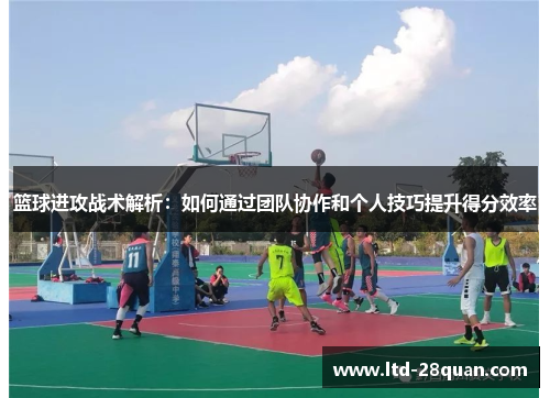 篮球进攻战术解析：如何通过团队协作和个人技巧提升得分效率