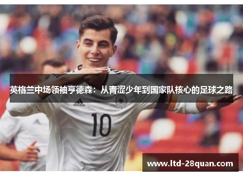 英格兰中场领袖亨德森：从青涩少年到国家队核心的足球之路