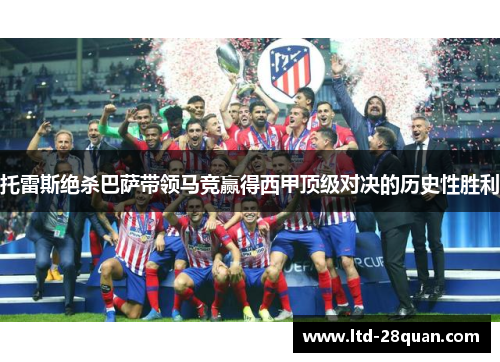 托雷斯绝杀巴萨带领马竞赢得西甲顶级对决的历史性胜利