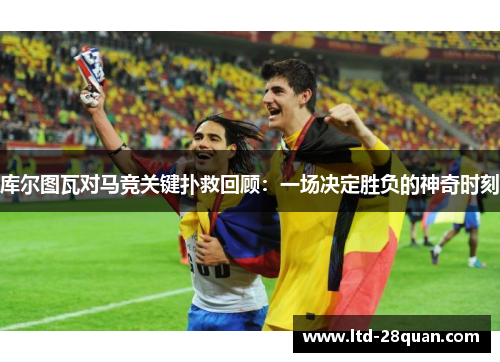 库尔图瓦对马竞关键扑救回顾：一场决定胜负的神奇时刻