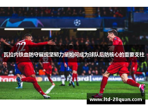 瓦拉内铁血防守展现坚韧力量如何成为球队后防核心的重要支柱