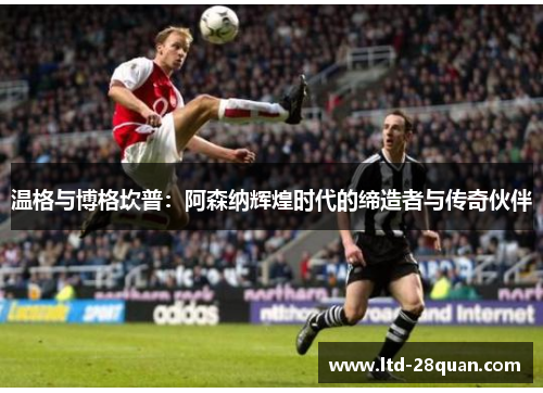 温格与博格坎普:阿森纳辉煌时代的缔造者与传奇伙伴 温格与博格坎普:阿森纳辉煌时代的缔造者与传奇伙伴