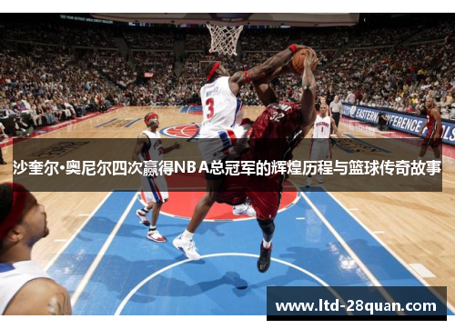 沙奎尔·奥尼尔四次赢得NBA总冠军的辉煌历程与篮球传奇故事