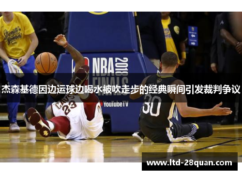 杰森基德因边运球边喝水被吹走步的经典瞬间引发裁判争议