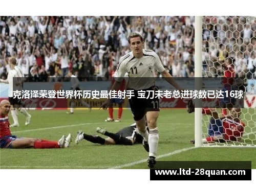 克洛泽荣登世界杯历史最佳射手 宝刀未老总进球数已达16球