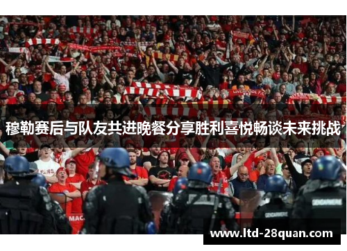 穆勒赛后与队友共进晚餐分享胜利喜悦畅谈未来挑战