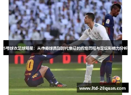 5号球衣足球明星：从传奇球员到时代象征的辉煌历程与足坛影响力分析