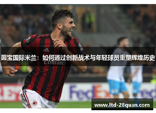 茵宝国际米兰：如何通过创新战术与年轻球员重塑辉煌历史