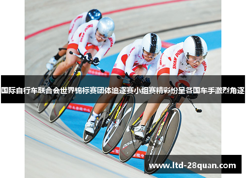 国际自行车联合会世界锦标赛团体追逐赛小组赛精彩纷呈各国车手激烈角逐