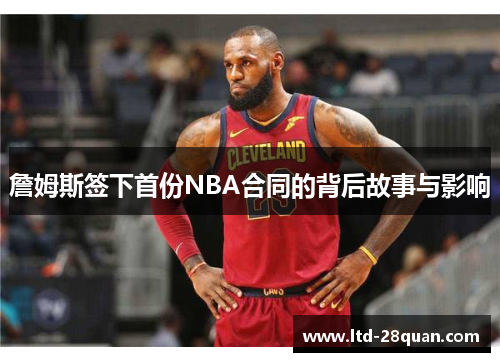詹姆斯签下首份NBA合同的背后故事与影响