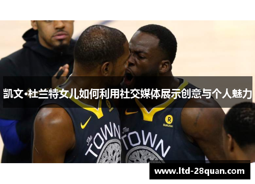 凯文·杜兰特女儿如何利用社交媒体展示创意与个人魅力