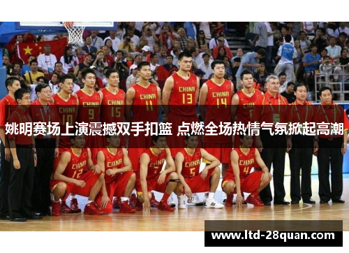 姚明赛场上演震撼双手扣篮 点燃全场热情气氛掀起高潮