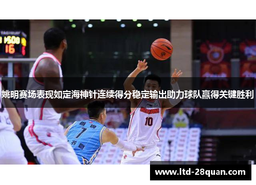 姚明赛场表现如定海神针连续得分稳定输出助力球队赢得关键胜利