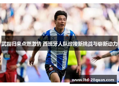 武磊归来点燃激情 西班牙人队迎接新挑战与崭新动力
