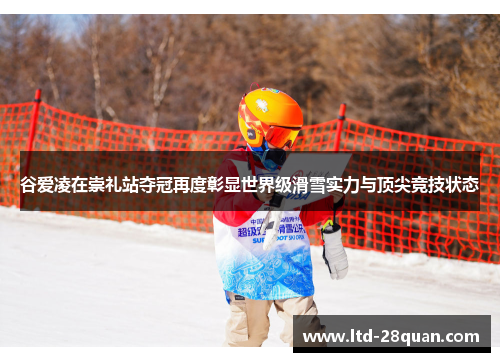 谷爱凌在崇礼站夺冠再度彰显世界级滑雪实力与顶尖竞技状态