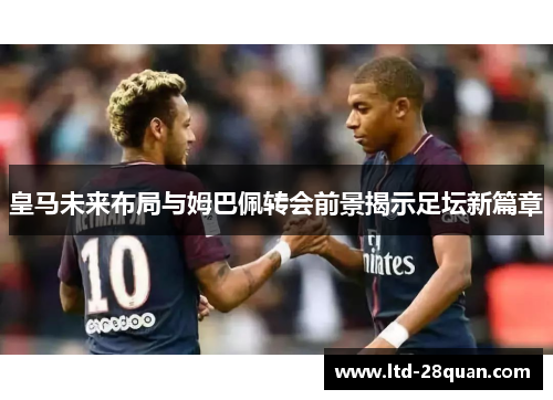皇马未来布局与姆巴佩转会前景揭示足坛新篇章