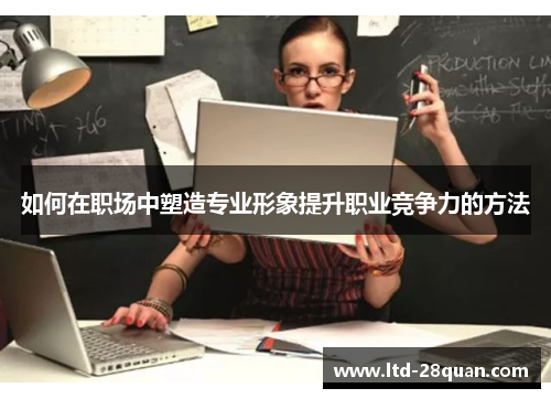 如何在职场中塑造专业形象提升职业竞争力的方法