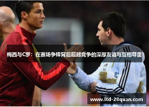 梅西与C罗：在赛场争锋背后超越竞争的深厚友谊与互相尊重