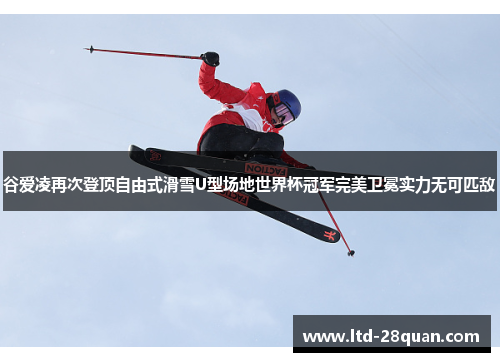 谷爱凌再次登顶自由式滑雪U型场地世界杯冠军完美卫冕实力无可匹敌