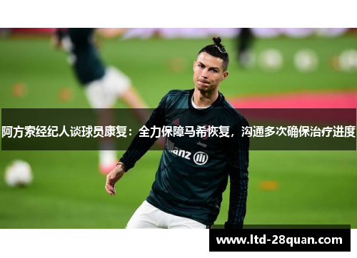 阿方索经纪人谈球员康复：全力保障马希恢复，沟通多次确保治疗进度