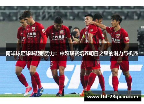南半球足球崛起新势力：中超联赛培养明日之星的潜力与机遇