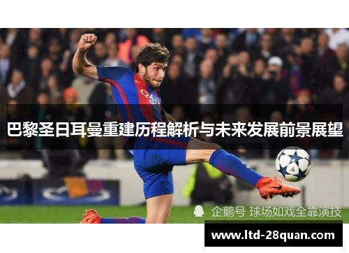 巴黎圣日耳曼重建历程解析与未来发展前景展望