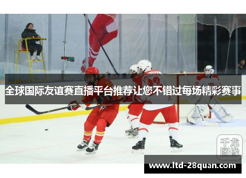 全球国际友谊赛直播平台推荐让您不错过每场精彩赛事