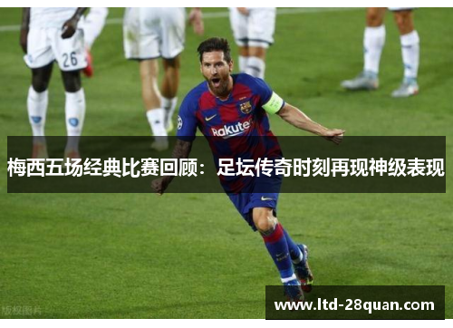 梅西五场经典比赛回顾：足坛传奇时刻再现神级表现