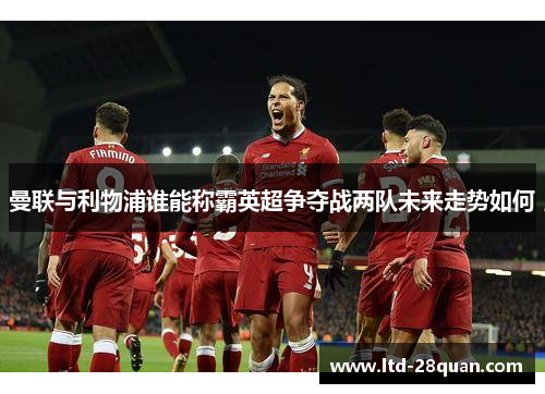 曼联与利物浦谁能称霸英超争夺战两队未来走势如何