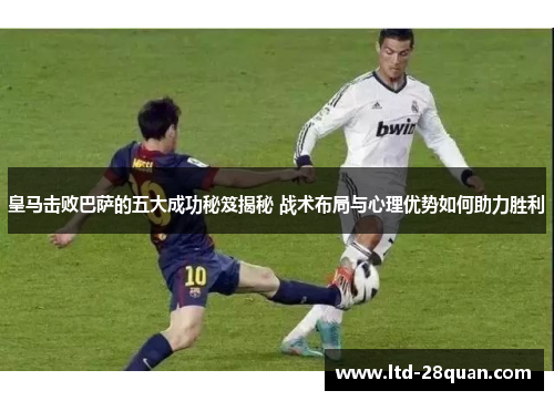 皇马击败巴萨的五大成功秘笈揭秘 战术布局与心理优势如何助力胜利