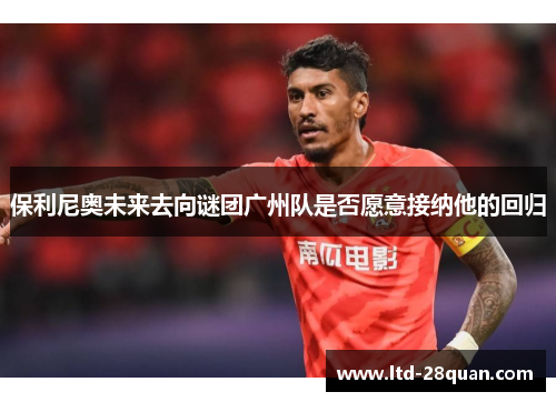 保利尼奥未来去向谜团广州队是否愿意接纳他的回归