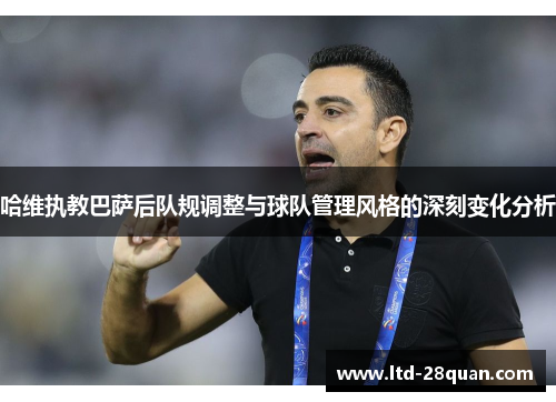 哈维执教巴萨后队规调整与球队管理风格的深刻变化分析