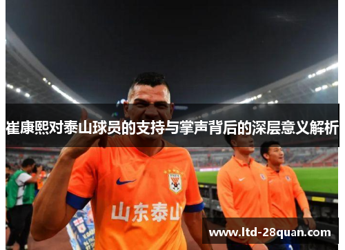 崔康熙对泰山球员的支持与掌声背后的深层意义解析