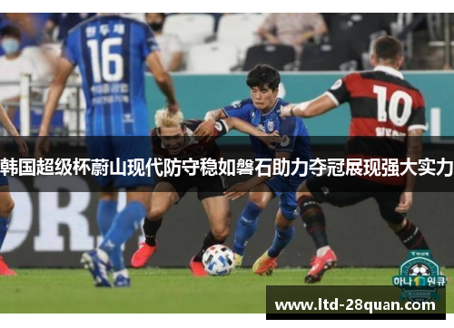 韩国超级杯蔚山现代防守稳如磐石助力夺冠展现强大实力