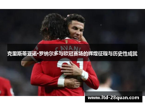 克里斯蒂亚诺·罗纳尔多与欧冠赛场的辉煌征程与历史性成就