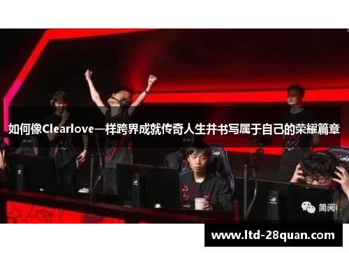 如何像Clearlove一样跨界成就传奇人生并书写属于自己的荣耀篇章