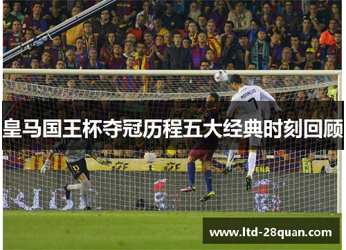 皇马国王杯夺冠历程五大经典时刻回顾
