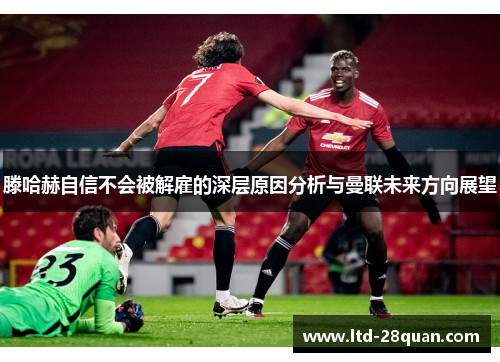 滕哈赫自信不会被解雇的深层原因分析与曼联未来方向展望