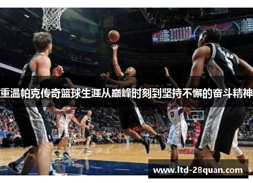 重温帕克传奇篮球生涯从巅峰时刻到坚持不懈的奋斗精神