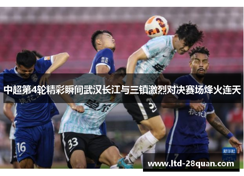 中超第4轮精彩瞬间武汉长江与三镇激烈对决赛场烽火连天