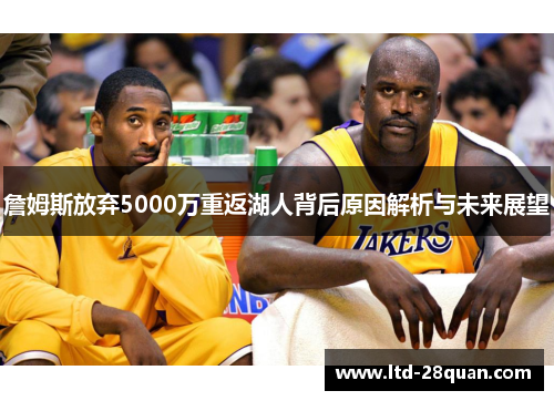 詹姆斯放弃5000万重返湖人背后原因解析与未来展望