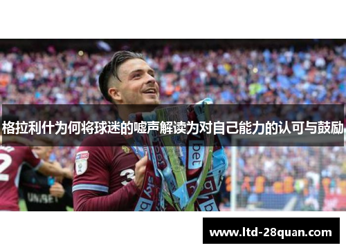 格拉利什为何将球迷的嘘声解读为对自己能力的认可与鼓励