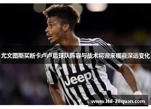 尤文图斯买断卡卢卢后球队阵容与战术将迎来哪些深远变化