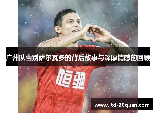 广州队告别萨尔瓦多的背后故事与深厚情感的回顾