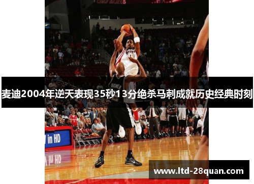麦迪2004年逆天表现35秒13分绝杀马刺成就历史经典时刻