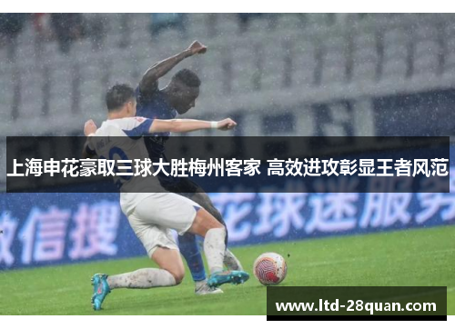 上海申花豪取三球大胜梅州客家 高效进攻彰显王者风范
