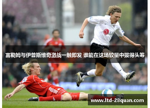 富勒姆与伊普斯维奇激战一触即发 谁能在这场较量中拔得头筹