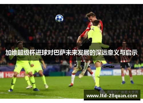 加维超级杯进球对巴萨未来发展的深远意义与启示