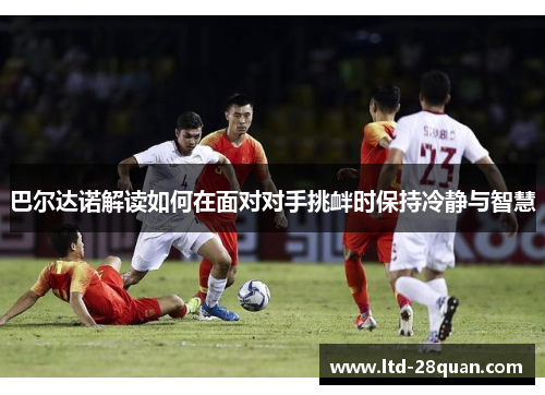 巴尔达诺解读如何在面对对手挑衅时保持冷静与智慧